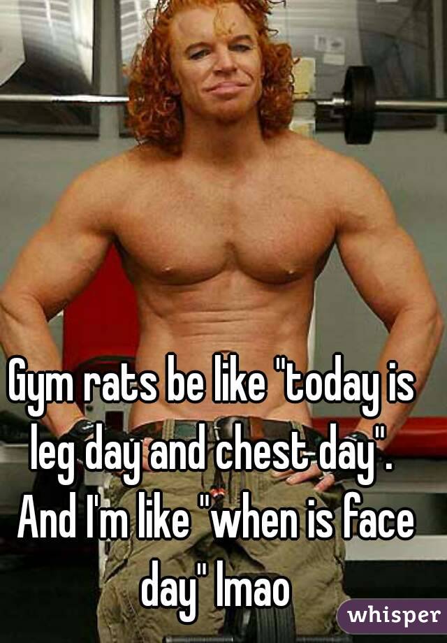 Gym rats be like "today is leg day and chest day".  And I'm like "when is face day" lmao