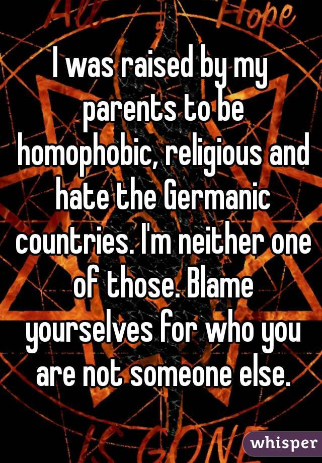 I was raised by my parents to be homophobic, religious and hate the Germanic countries. I'm neither one of those. Blame yourselves for who you are not someone else.