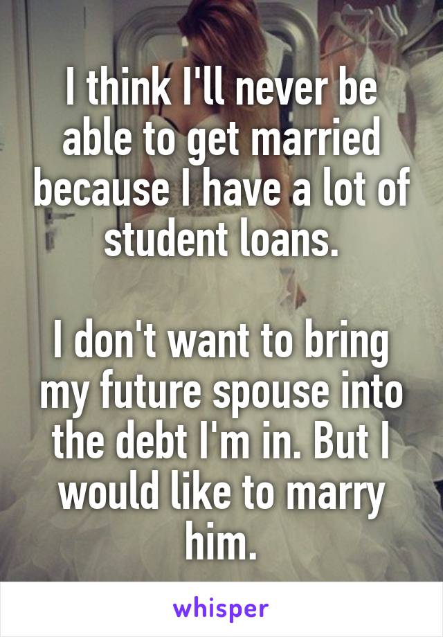 I think I'll never be able to get married because I have a lot of student loans.

I don't want to bring my future spouse into the debt I'm in. But I would like to marry him.