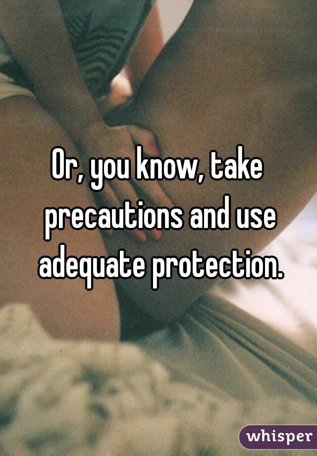 Or, you know, take precautions and use adequate protection.