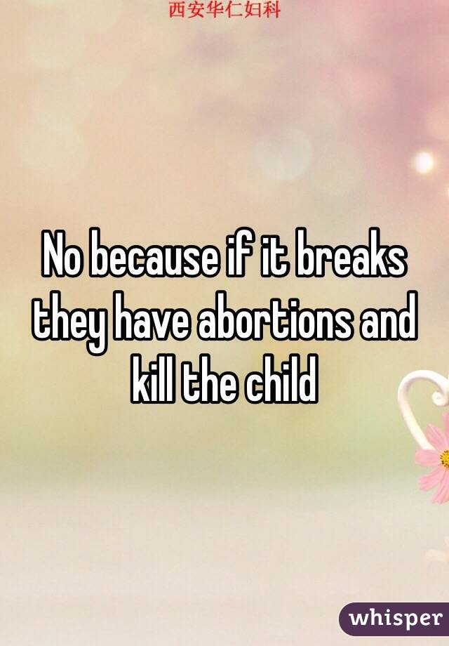 No because if it breaks they have abortions and kill the child