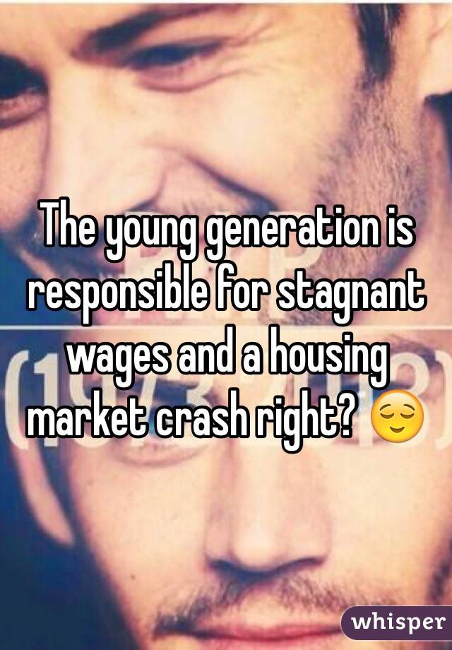 The young generation is responsible for stagnant wages and a housing market crash right? 😌