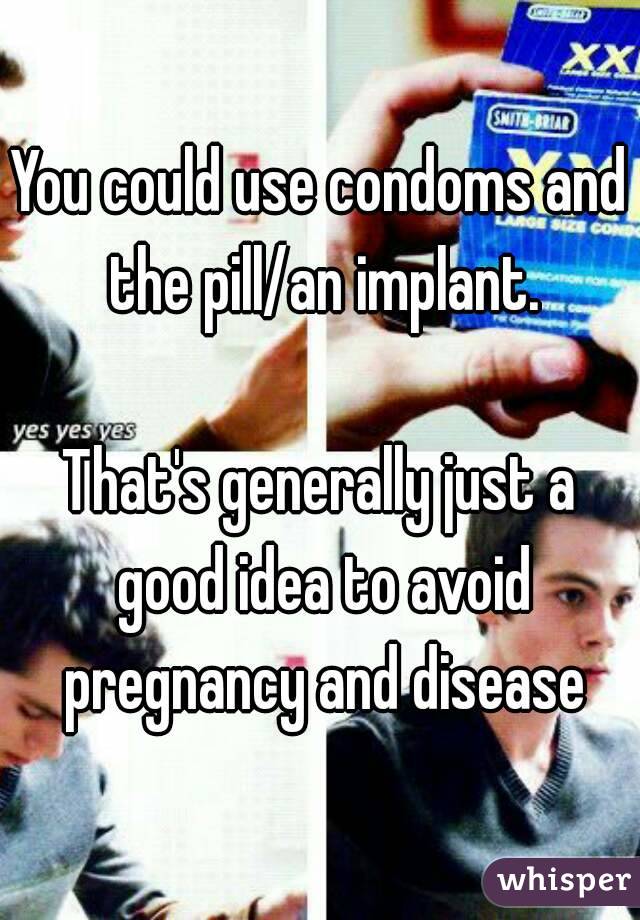 You could use condoms and the pill/an implant.

That's generally just a good idea to avoid pregnancy and disease