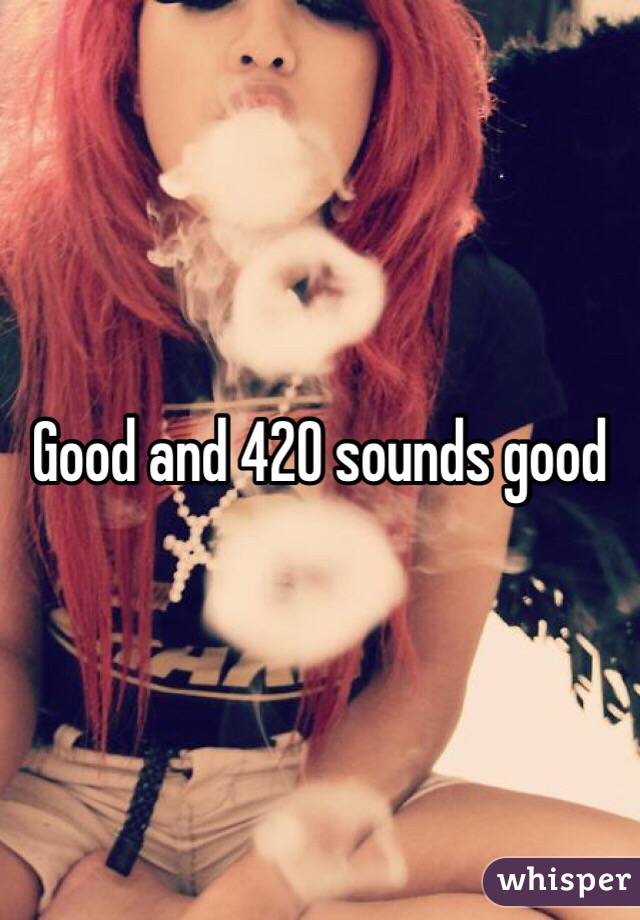 Good and 420 sounds good 