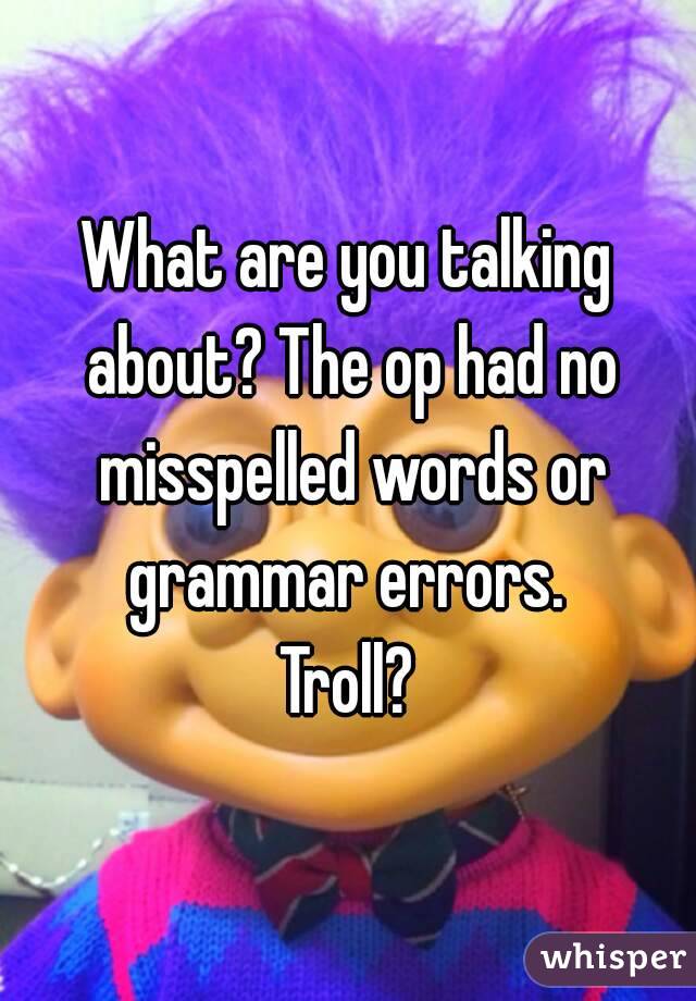 What are you talking about? The op had no misspelled words or grammar errors. 
Troll?