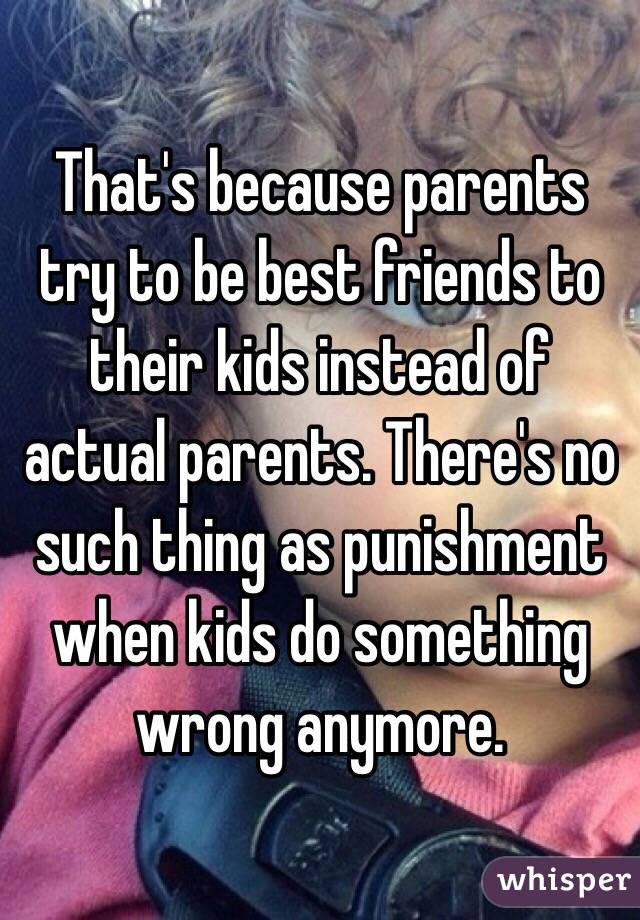 That's because parents try to be best friends to their kids instead of actual parents. There's no such thing as punishment when kids do something wrong anymore.