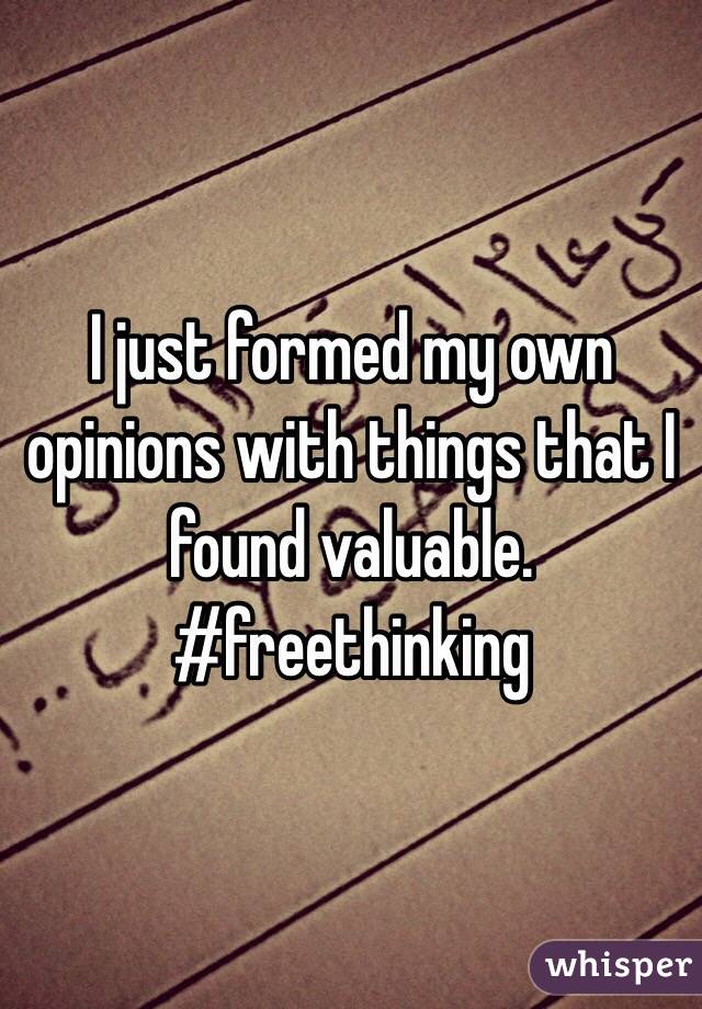 I just formed my own opinions with things that I found valuable. #freethinking