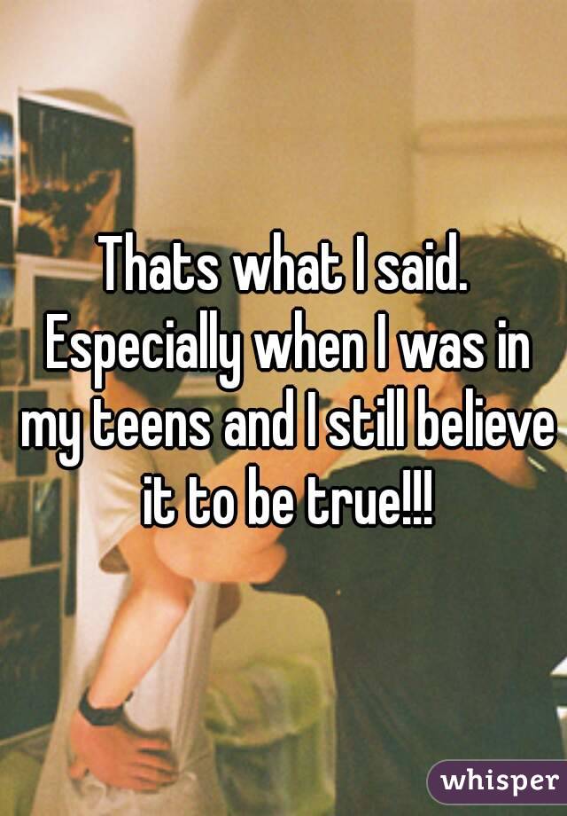 Thats what I said. Especially when I was in my teens and I still believe it to be true!!!