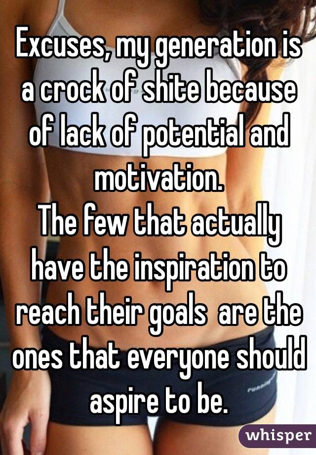 Excuses, my generation is a crock of shite because of lack of potential and motivation. 
The few that actually have the inspiration to reach their goals  are the ones that everyone should aspire to be. 