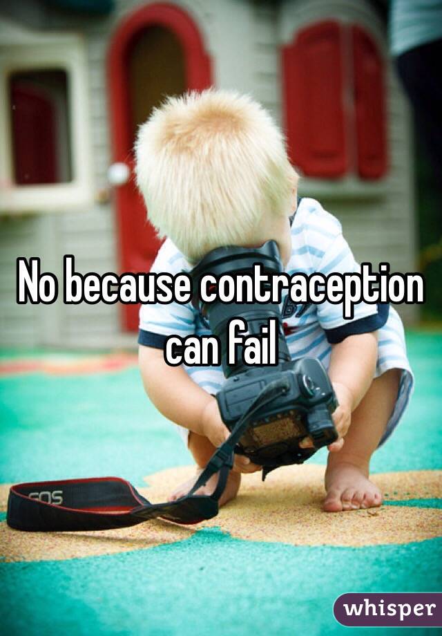 No because contraception can fail