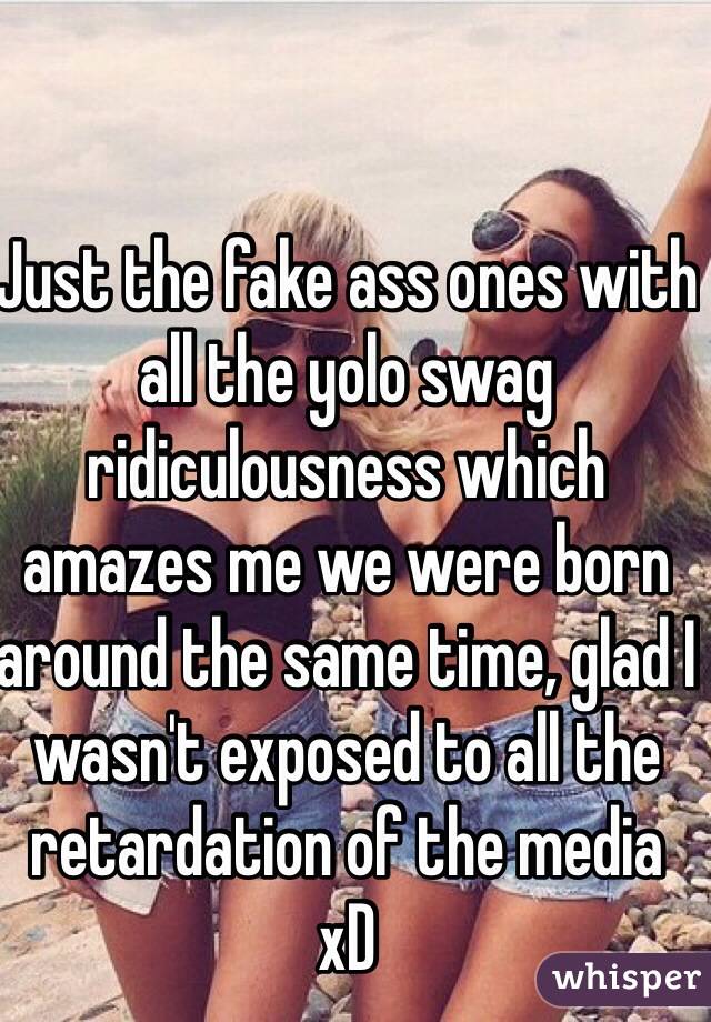 Just the fake ass ones with all the yolo swag ridiculousness which amazes me we were born around the same time, glad I wasn't exposed to all the retardation of the media xD 