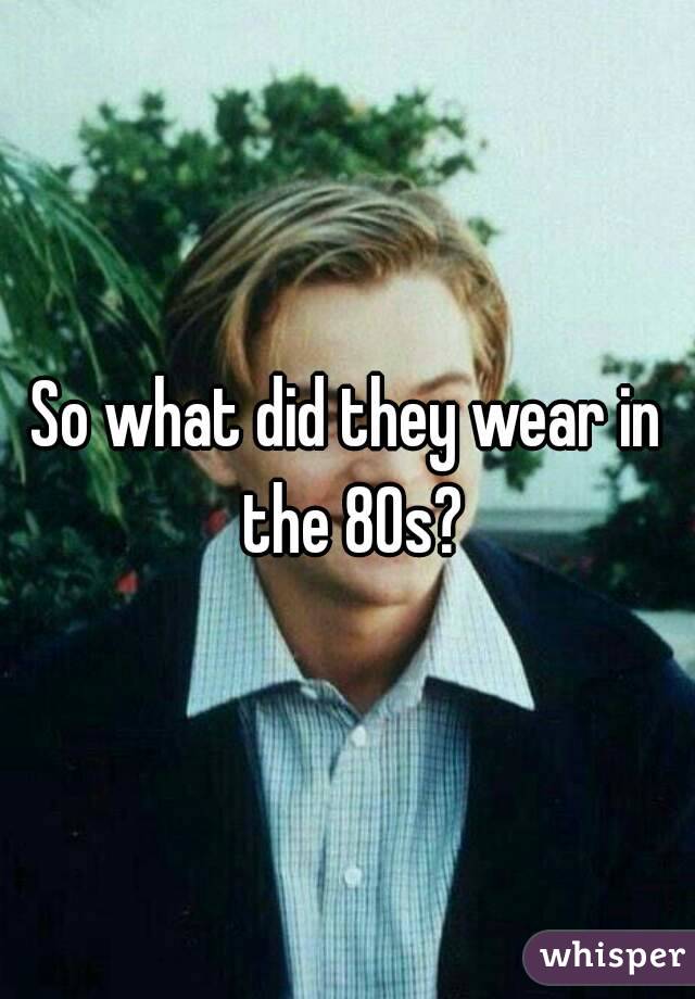 So what did they wear in the 80s?