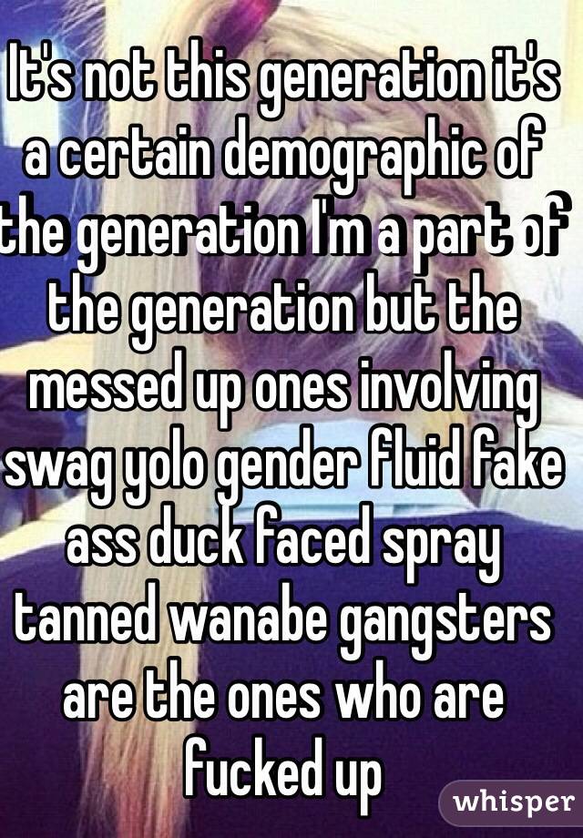 It's not this generation it's a certain demographic of the generation I'm a part of the generation but the messed up ones involving swag yolo gender fluid fake ass duck faced spray tanned wanabe gangsters are the ones who are fucked up 