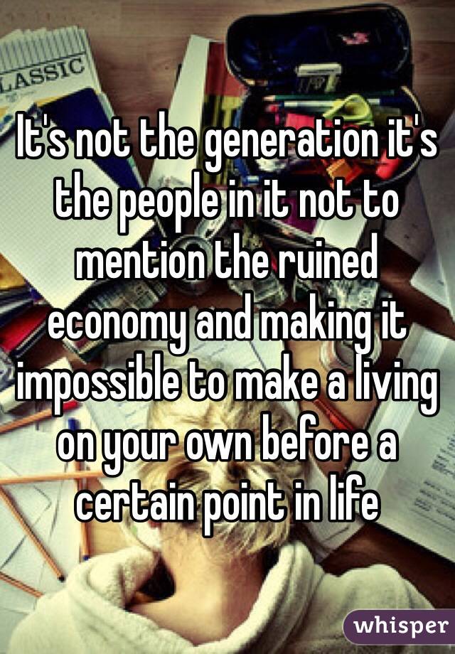 It's not the generation it's the people in it not to mention the ruined economy and making it impossible to make a living on your own before a certain point in life 