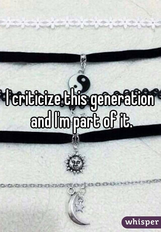 I criticize this generation and I'm part of it.