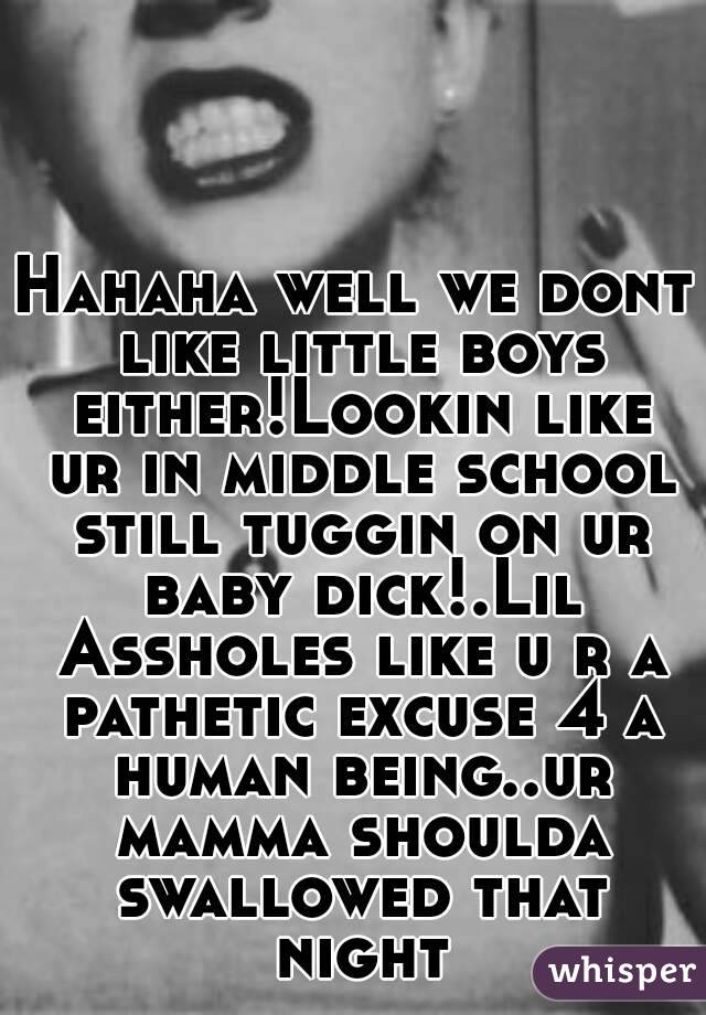 Hahaha well we dont like little boys either!Lookin like ur in middle school still tuggin on ur baby dick!.Lil Assholes like u r a pathetic excuse 4 a human being..ur mamma shoulda swallowed that night