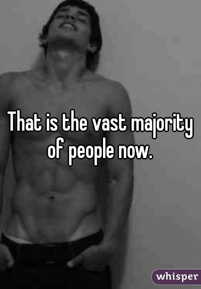 That is the vast majority of people now. 