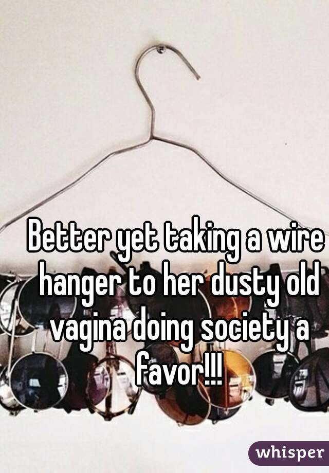 Better yet taking a wire hanger to her dusty old vagina doing society a favor!!!