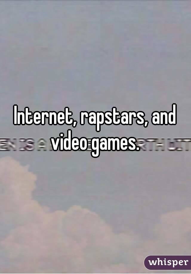 Internet, rapstars, and video games. 