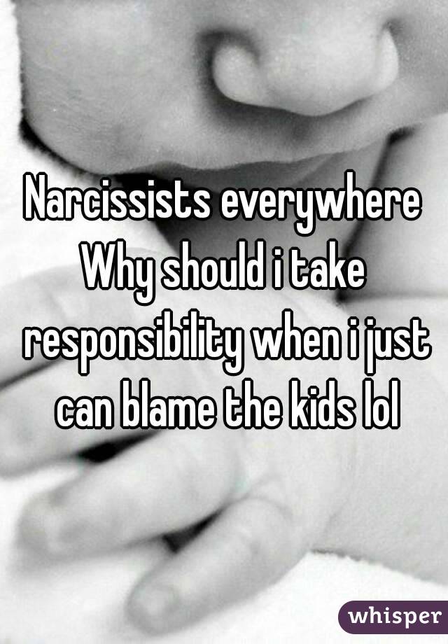 Narcissists everywhere
Why should i take responsibility when i just can blame the kids lol