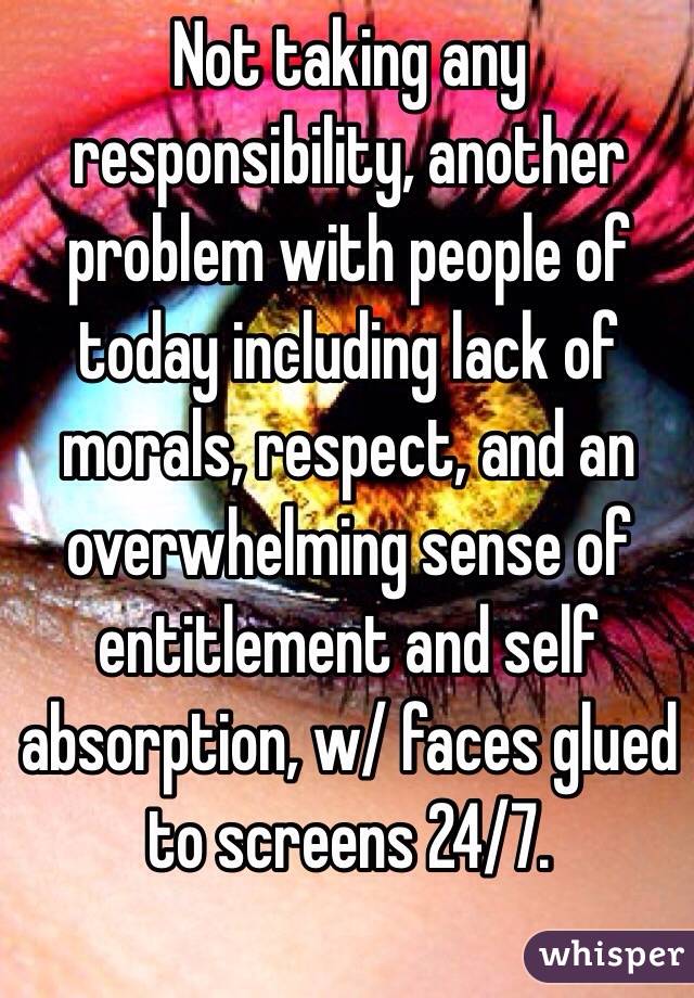 Not taking any responsibility, another problem with people of today including lack of morals, respect, and an overwhelming sense of entitlement and self absorption, w/ faces glued to screens 24/7. 