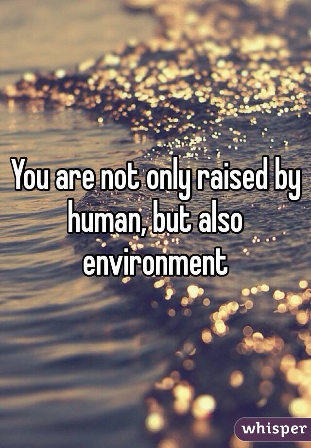 You are not only raised by human, but also environment