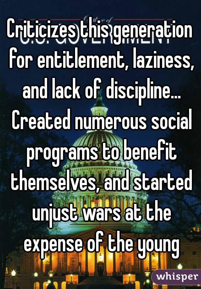 Criticizes this generation for entitlement, laziness, and lack of discipline... Created numerous social programs to benefit themselves, and started unjust wars at the expense of the young