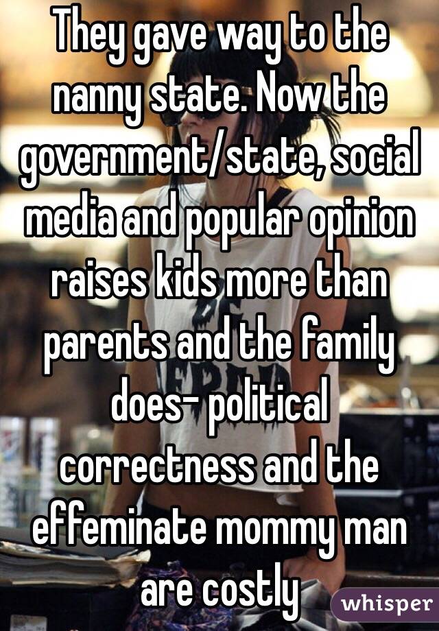 They gave way to the nanny state. Now the government/state, social media and popular opinion raises kids more than parents and the family does- political correctness and the effeminate mommy man are costly