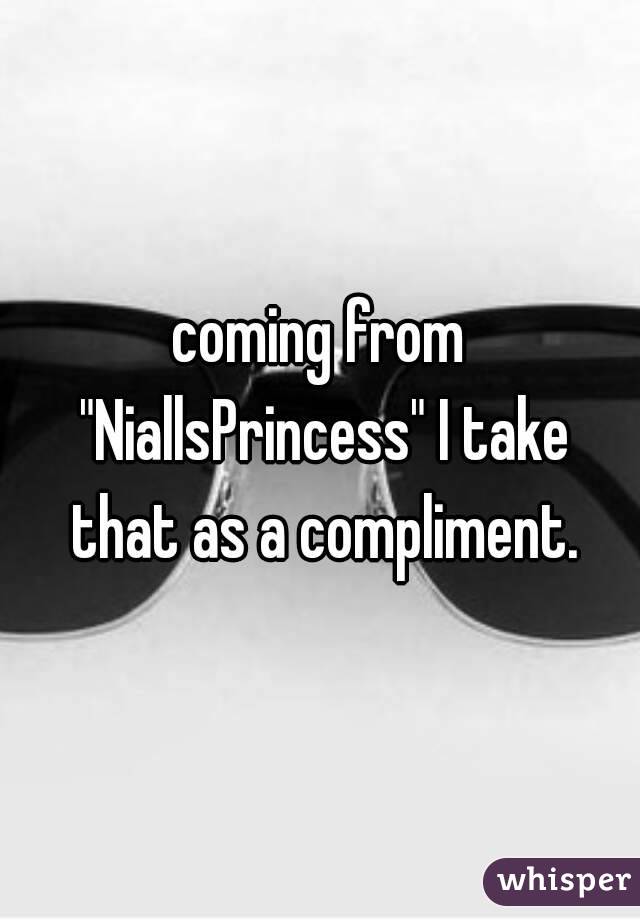 coming from "NiallsPrincess" I take that as a compliment.