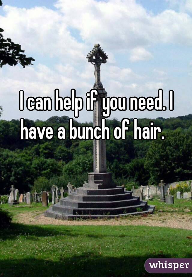  I can help if you need. I have a bunch of hair.  