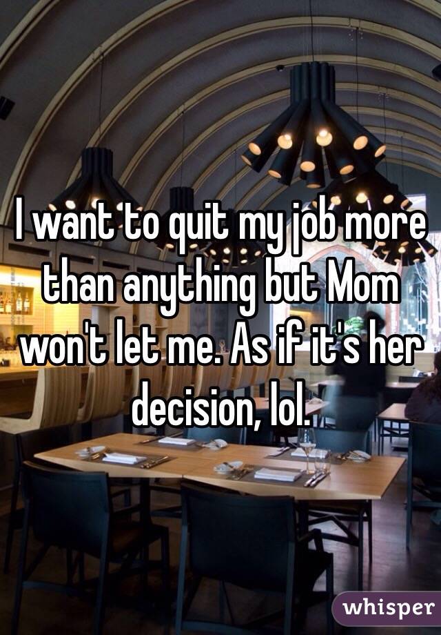 I Want To Quit My Job More Than Anything But Mom Won T Let Me As If It S Her Decision Lol