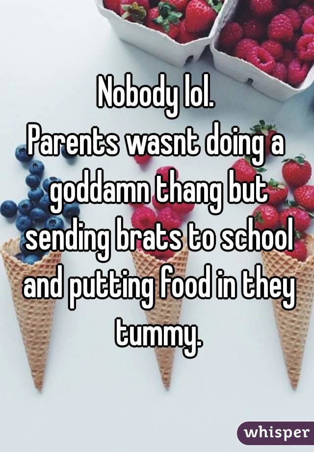 Nobody lol.
Parents wasnt doing a goddamn thang but sending brats to school and putting food in they tummy.
