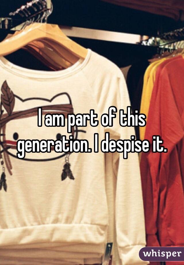 I am part of this generation. I despise it. 