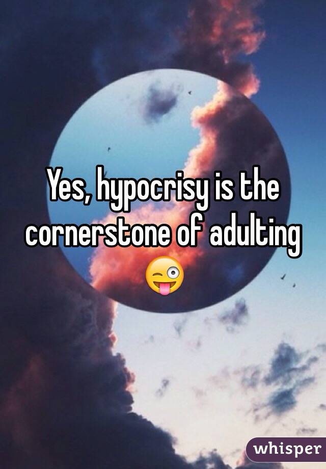 Yes, hypocrisy is the cornerstone of adulting 😜