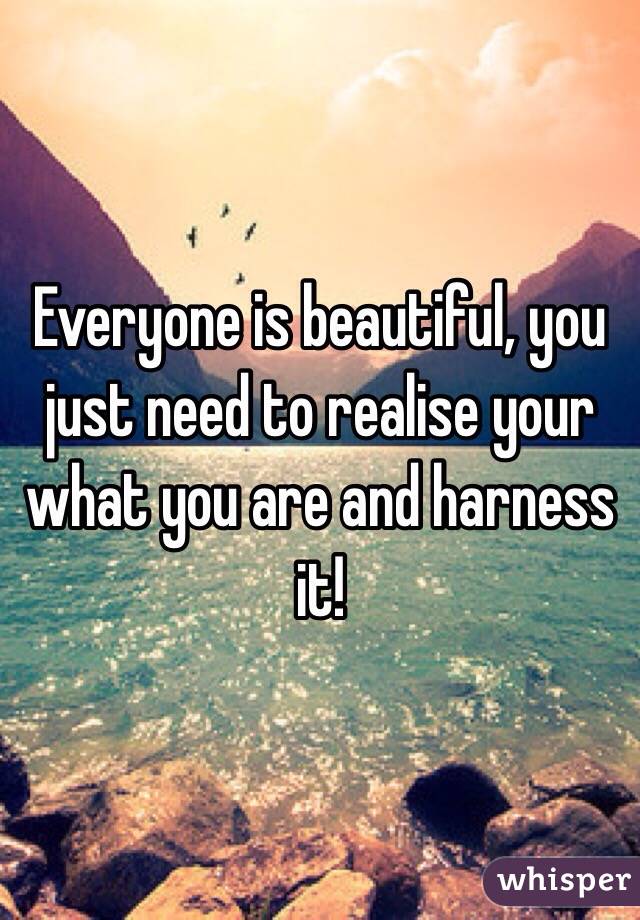 Everyone is beautiful, you just need to realise your what you are and harness it! 