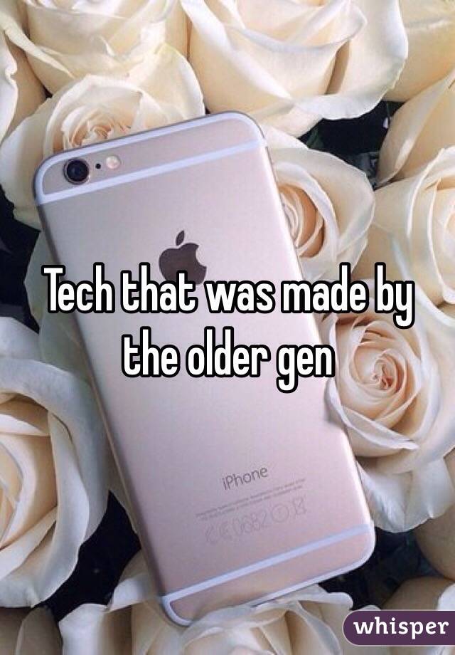 Tech that was made by the older gen