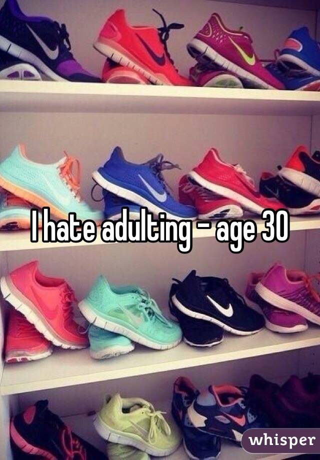 I hate adulting - age 30