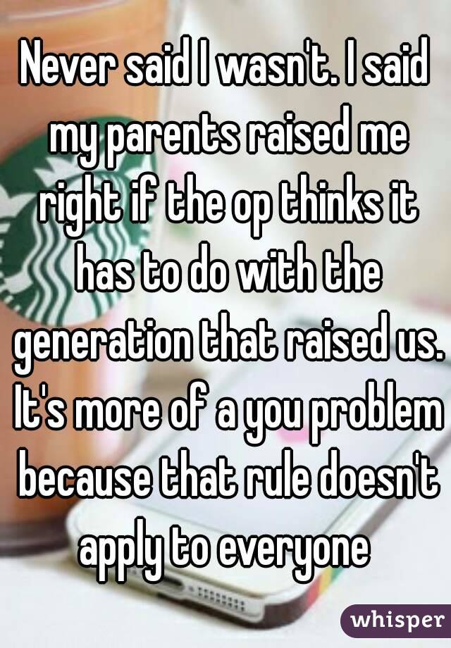 Never said I wasn't. I said my parents raised me right if the op thinks it has to do with the generation that raised us. It's more of a you problem because that rule doesn't apply to everyone 