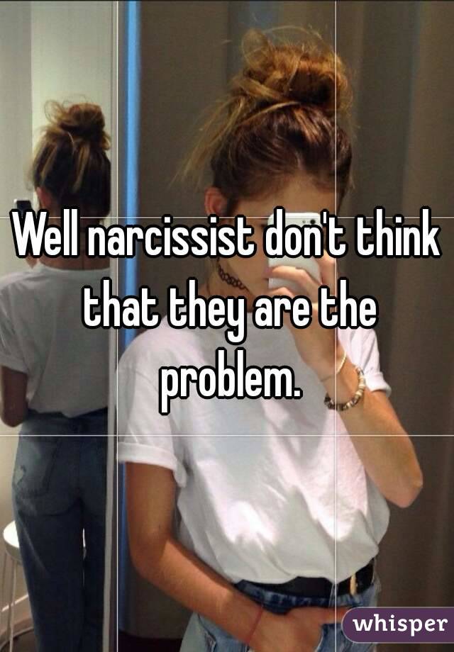 Well narcissist don't think that they are the problem.