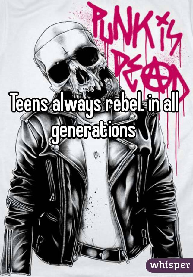 Teens always rebel. in all generations 