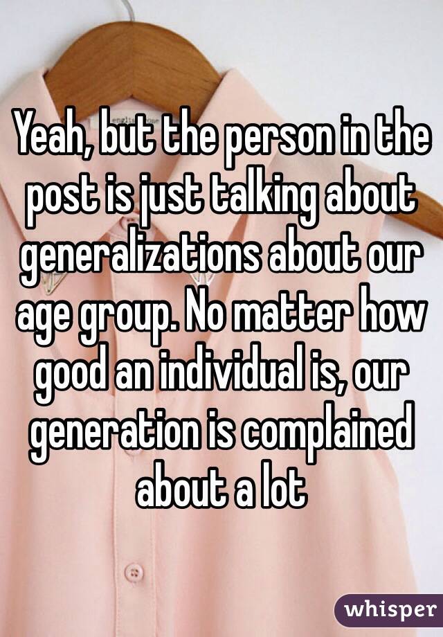 Yeah, but the person in the post is just talking about generalizations about our age group. No matter how good an individual is, our generation is complained about a lot