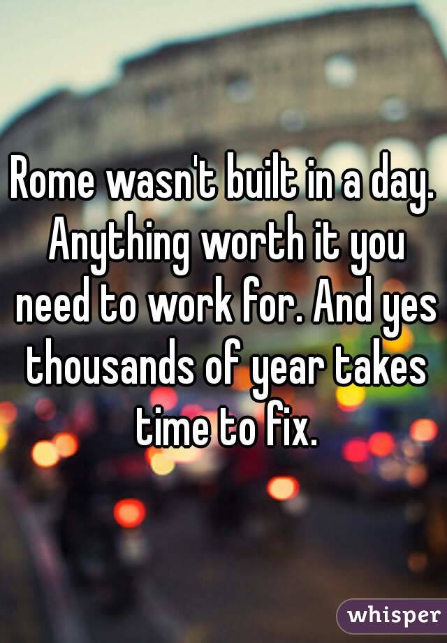 Rome wasn't built in a day. Anything worth it you need to work for. And yes thousands of year takes time to fix.