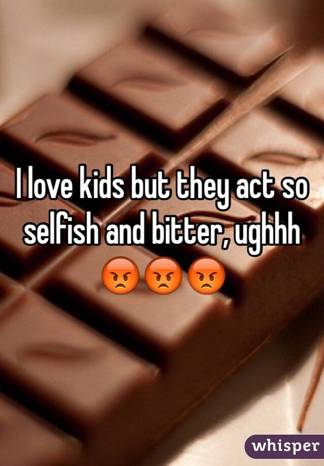 I love kids but they act so selfish and bitter, ughhh 😡😡😡