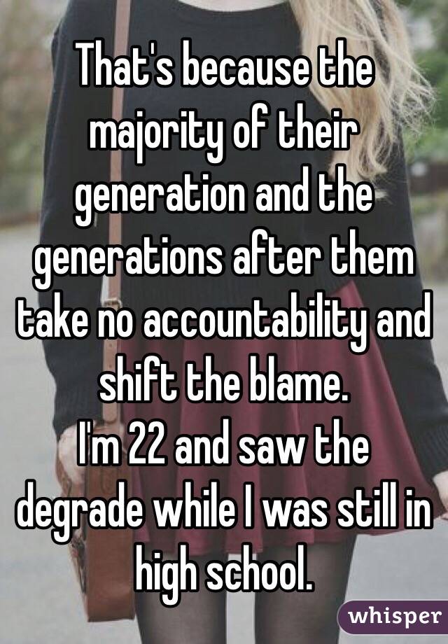 That's because the majority of their generation and the generations after them take no accountability and shift the blame.
I'm 22 and saw the degrade while I was still in high school.