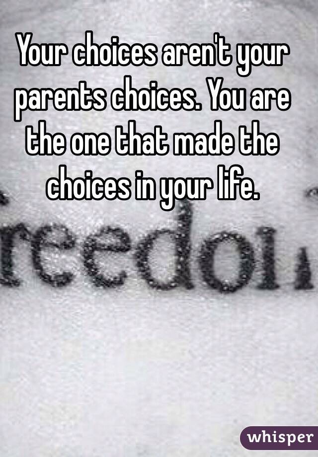 Your choices aren't your parents choices. You are the one that made the choices in your life.