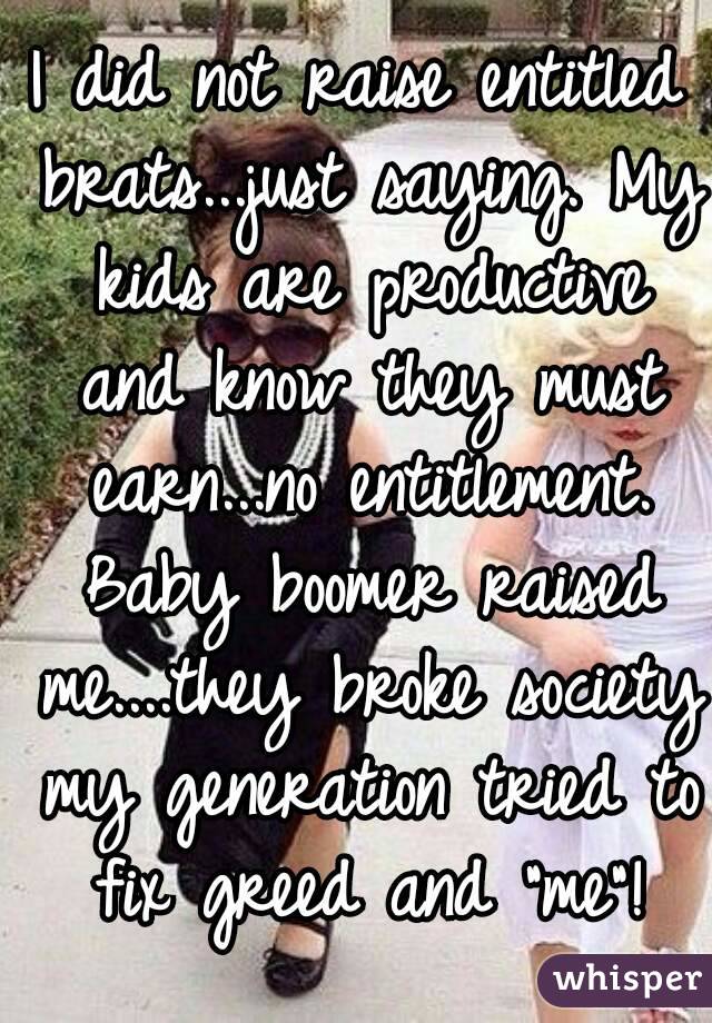 I did not raise entitled brats...just saying. My kids are productive and know they must earn...no entitlement. Baby boomer raised me....they broke society my generation tried to fix greed and "me"!