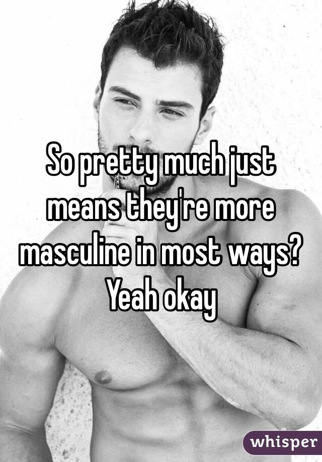 So pretty much just means they're more masculine in most ways? Yeah okay 