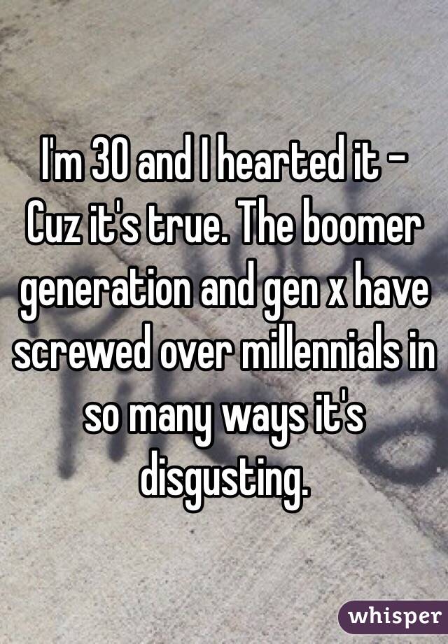 I'm 30 and I hearted it - Cuz it's true. The boomer generation and gen x have screwed over millennials in so many ways it's disgusting. 