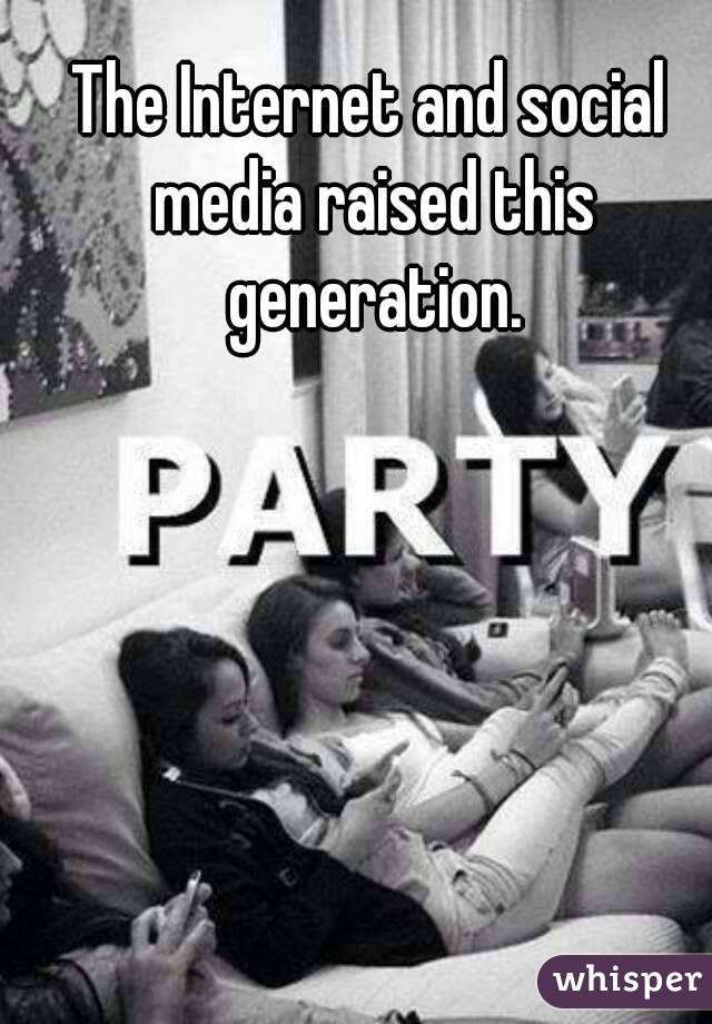 The Internet and social media raised this generation.