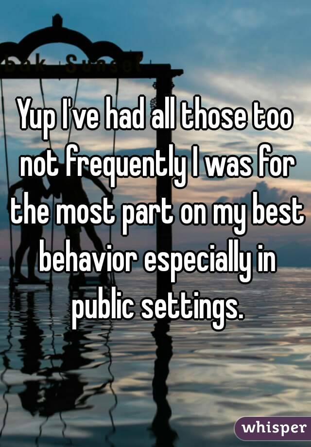 Yup I've had all those too not frequently I was for the most part on my best behavior especially in public settings.